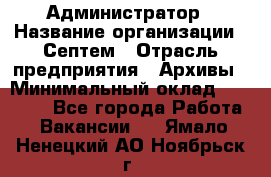 Администратор › Название организации ­ Септем › Отрасль предприятия ­ Архивы › Минимальный оклад ­ 25 000 - Все города Работа » Вакансии   . Ямало-Ненецкий АО,Ноябрьск г.